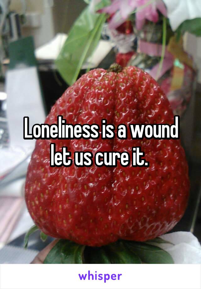 Loneliness is a wound let us cure it. 