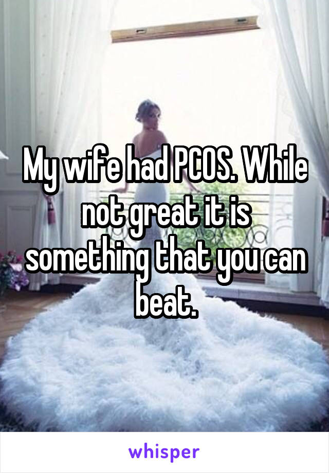 My wife had PCOS. While not great it is something that you can beat.