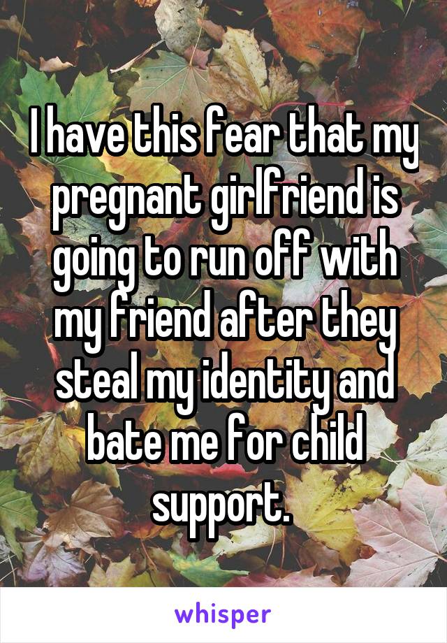 I have this fear that my pregnant girlfriend is going to run off with my friend after they steal my identity and bate me for child support. 