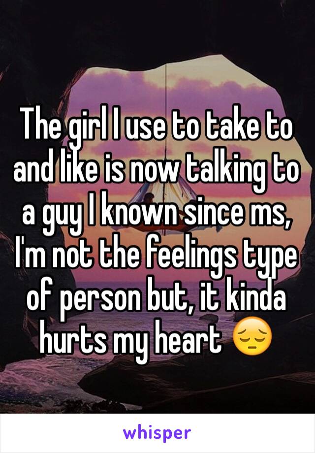 The girl I use to take to and like is now talking to a guy I known since ms, I'm not the feelings type of person but, it kinda hurts my heart 😔