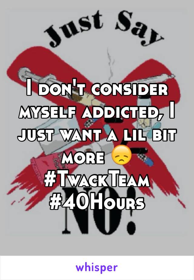 I don't consider myself addicted, I just want a lil bit more 😞
#TwackTeam #40Hours