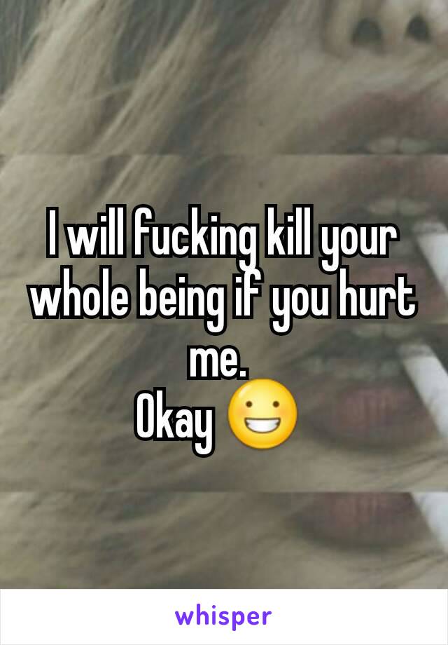 I will fucking kill your whole being if you hurt me. 
Okay 😀 