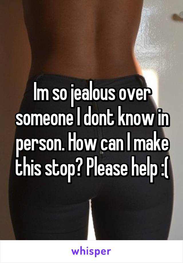 Im so jealous over someone I dont know in person. How can I make this stop? Please help :(