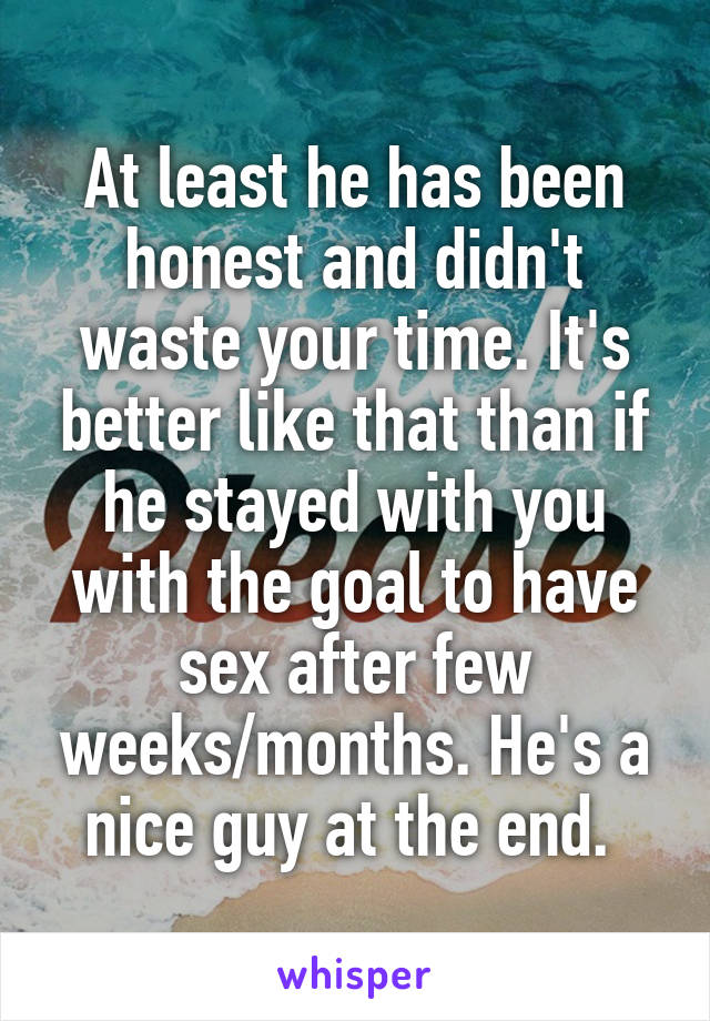 At least he has been honest and didn't waste your time. It's better like that than if he stayed with you with the goal to have sex after few weeks/months. He's a nice guy at the end. 