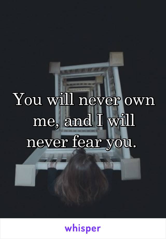You will never own me, and I will never fear you. 