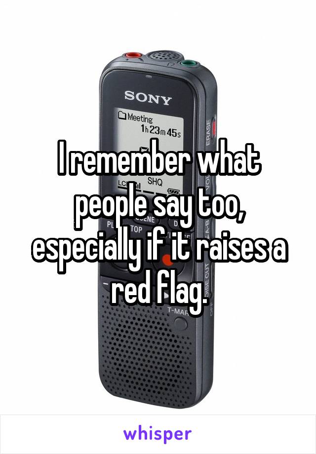 I remember what people say too, especially if it raises a red flag.