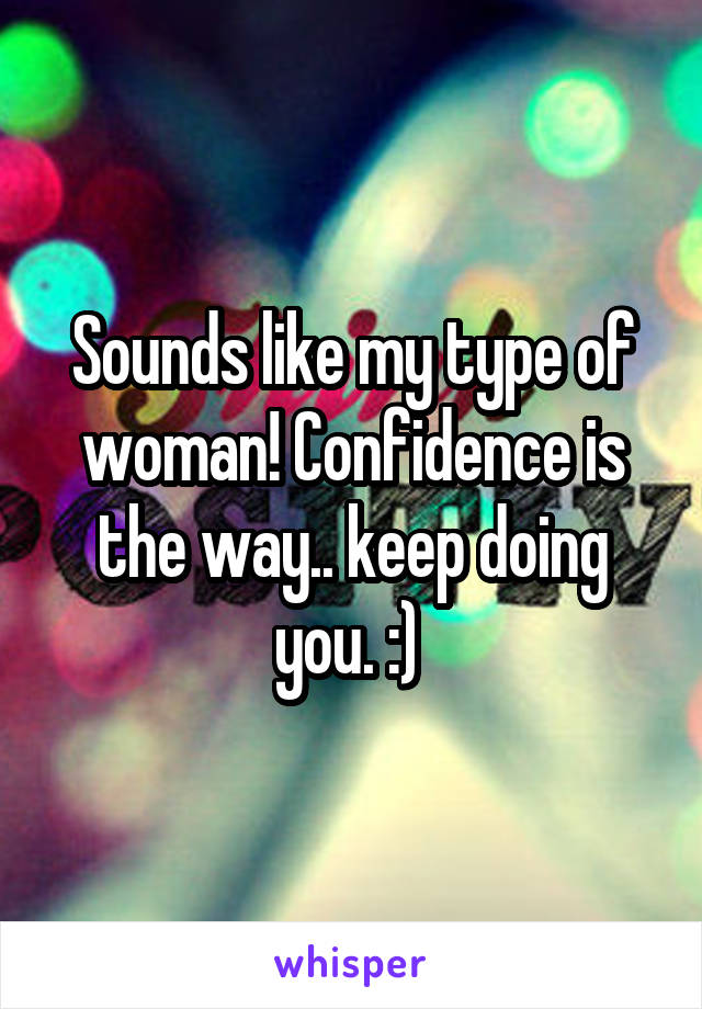 Sounds like my type of woman! Confidence is the way.. keep doing you. :) 