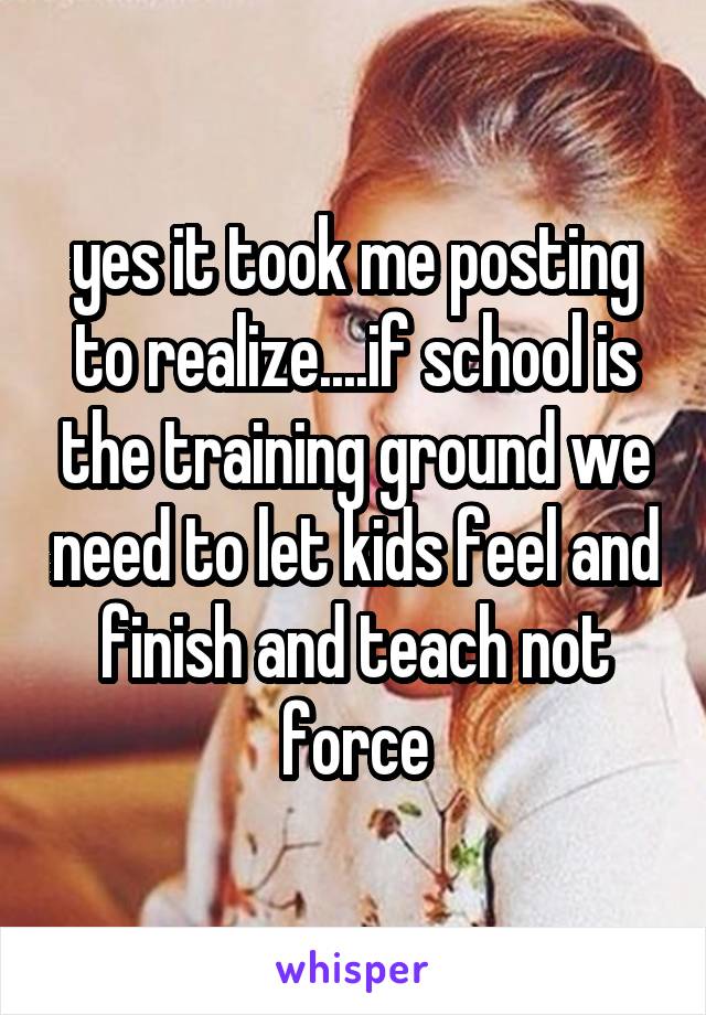 yes it took me posting to realize....if school is the training ground we need to let kids feel and finish and teach not force