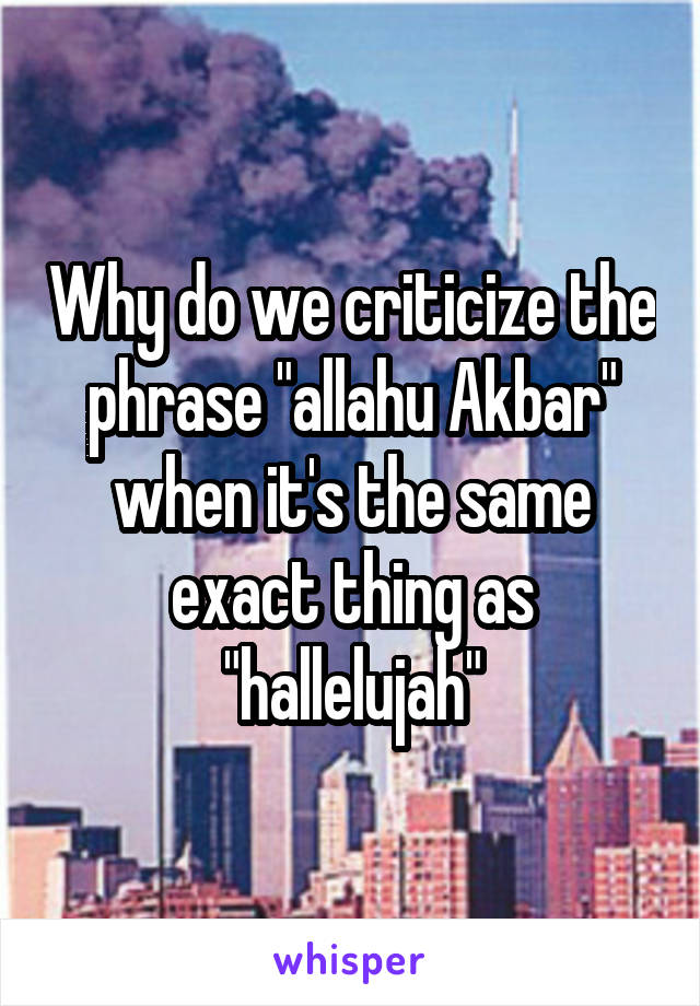 Why do we criticize the phrase "allahu Akbar" when it's the same exact thing as "hallelujah"