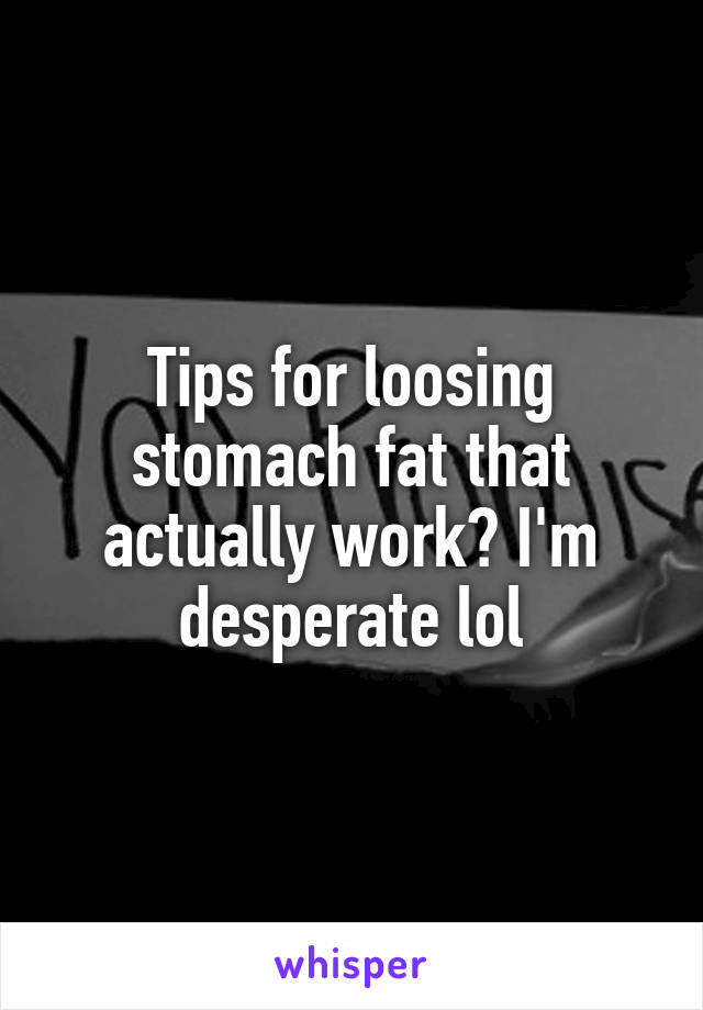 Tips for loosing stomach fat that actually work? I'm desperate lol