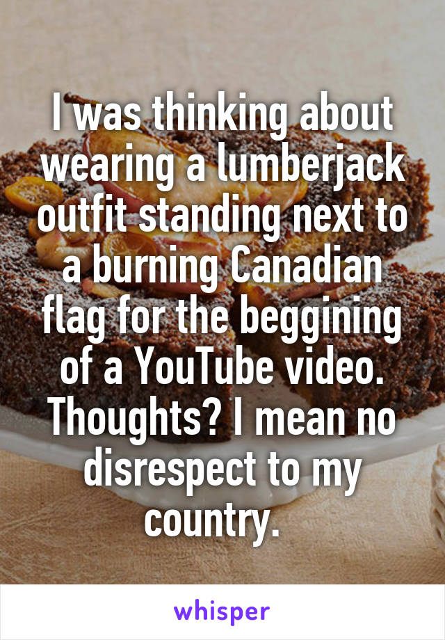 I was thinking about wearing a lumberjack outfit standing next to a burning Canadian flag for the beggining of a YouTube video. Thoughts? I mean no disrespect to my country.  