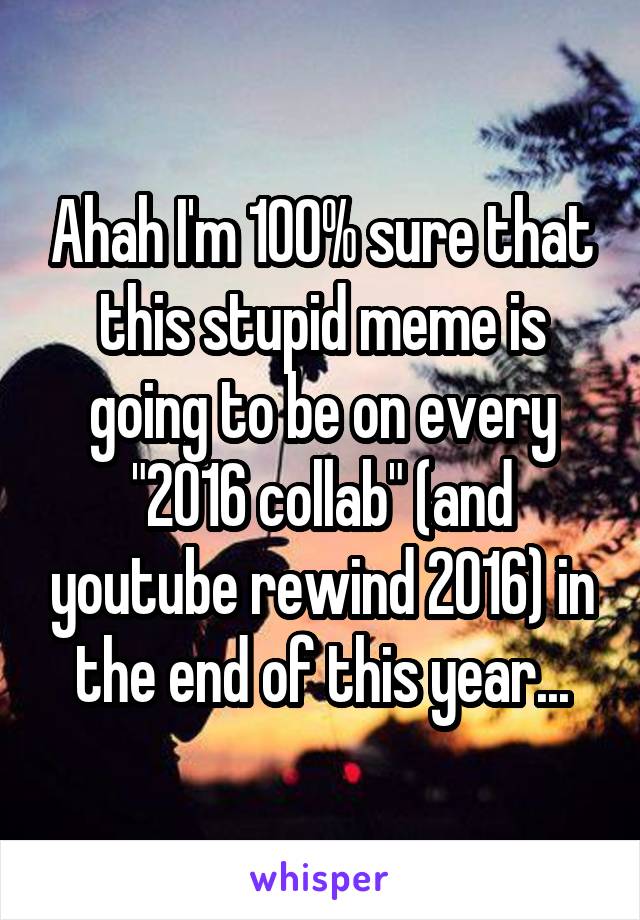 Ahah I'm 100% sure that this stupid meme is going to be on every "2016 collab" (and youtube rewind 2016) in the end of this year...
