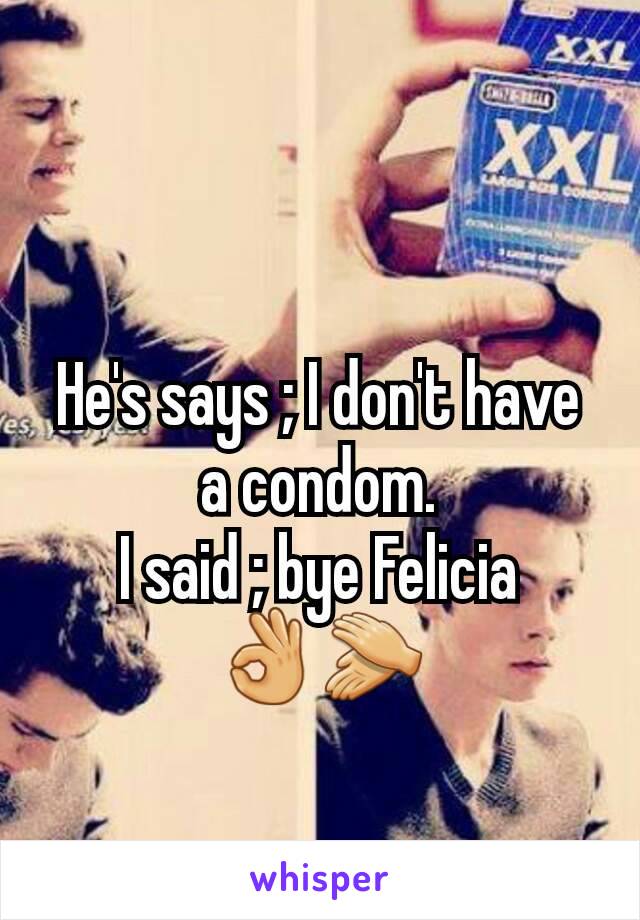 He's says ; I don't have a condom.
I said ; bye Felicia 👌👏
