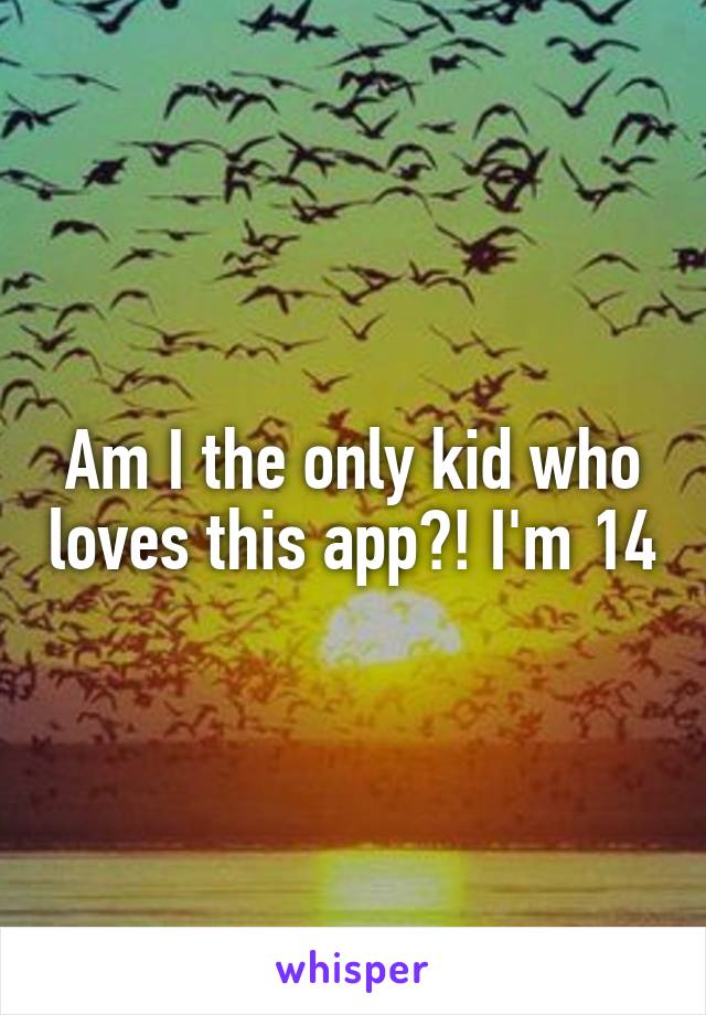 Am I the only kid who loves this app?! I'm 14