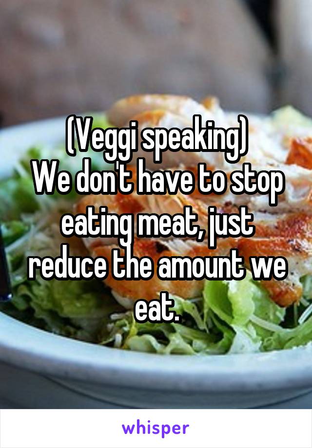 (Veggi speaking)
We don't have to stop eating meat, just reduce the amount we eat.