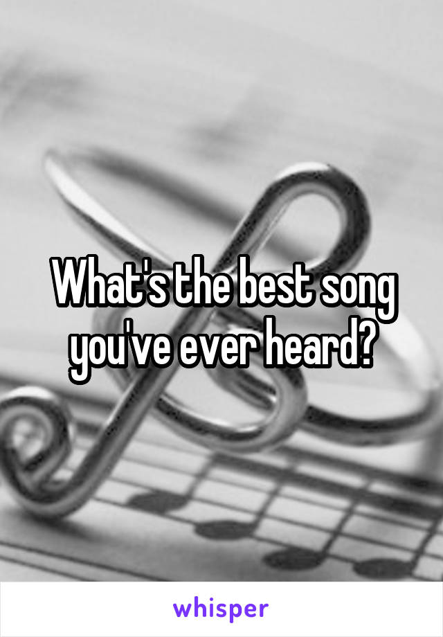 What's the best song you've ever heard?