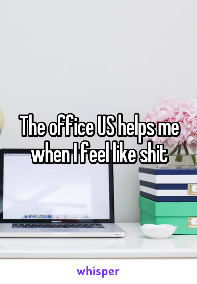 The office US helps me when I feel like shit