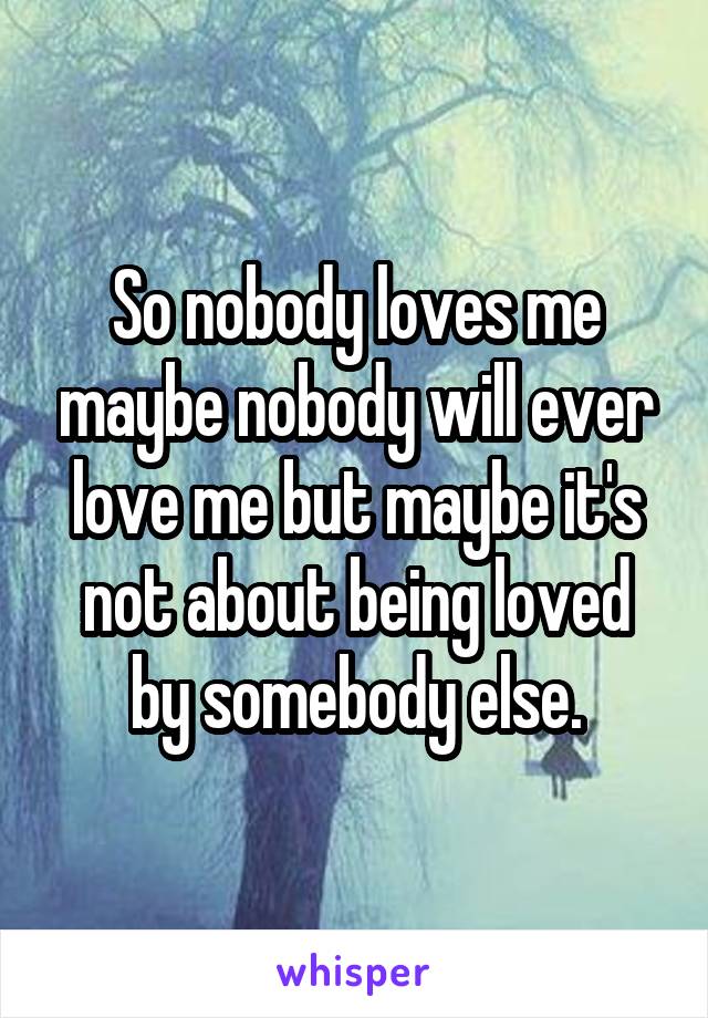 So nobody loves me maybe nobody will ever love me but maybe it's not about being loved by somebody else.