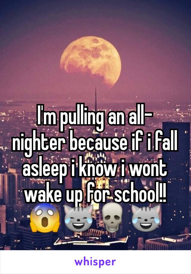 I'm pulling an all-nighter because if i fall asleep i know i wont wake up for school!!😱😹💀😹