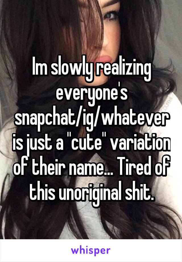 Im slowly realizing everyone's snapchat/ig/whatever is just a "cute" variation of their name... Tired of this unoriginal shit.