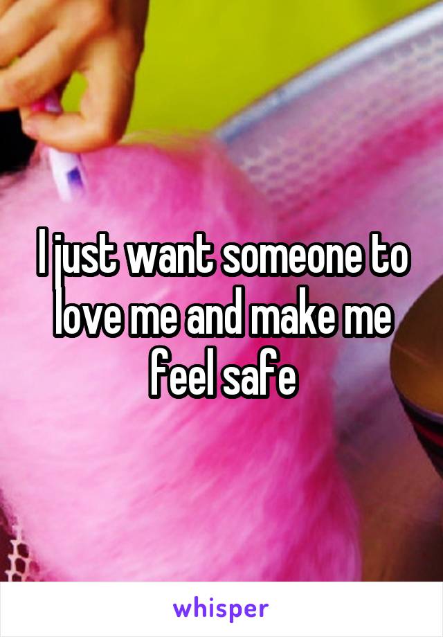 I just want someone to love me and make me feel safe