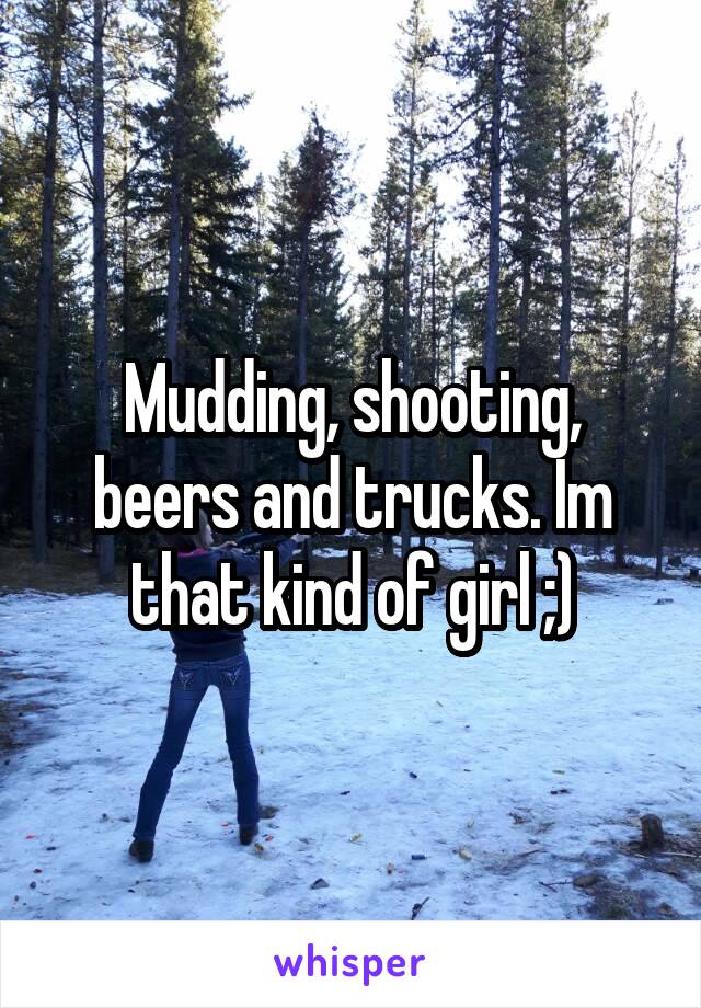 Mudding, shooting, beers and trucks. Im that kind of girl ;)