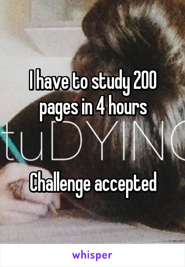 I have to study 200 pages in 4 hours


Challenge accepted