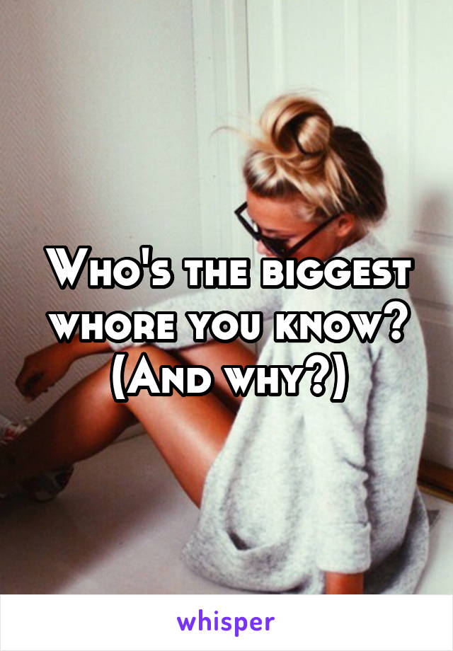 Who's the biggest whore you know? (And why?)