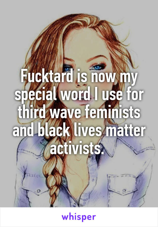 Fucktard is now my special word I use for third wave feminists and black lives matter activists. 