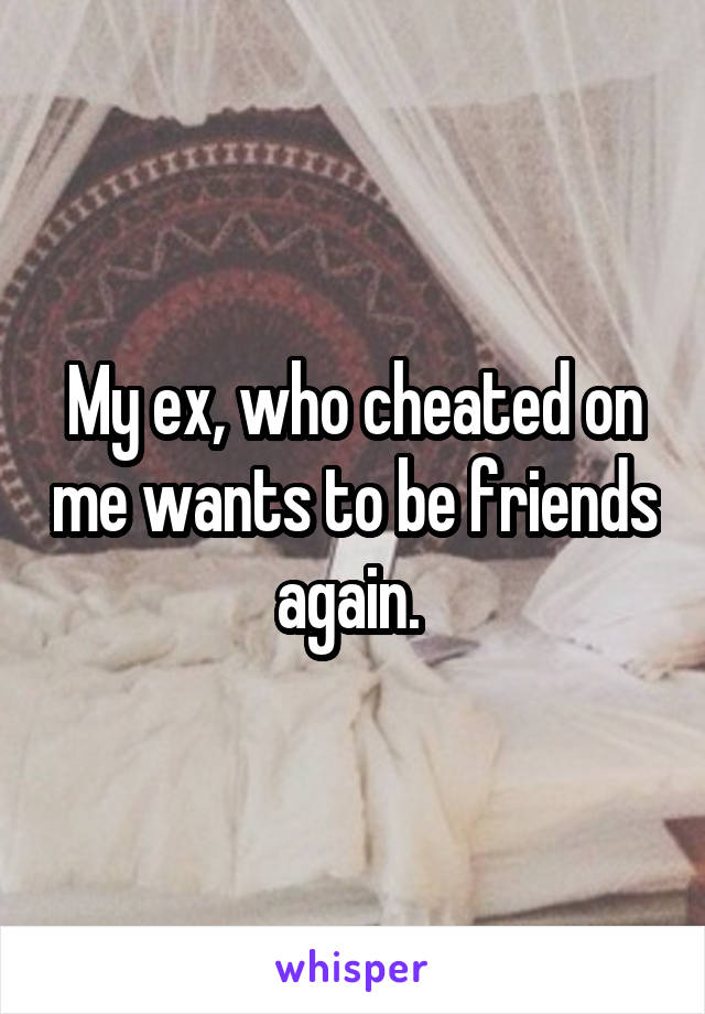 My ex, who cheated on me wants to be friends again. 