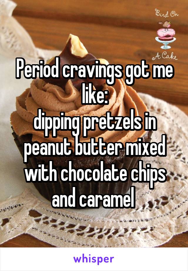 Period cravings got me like:
dipping pretzels in peanut butter mixed with chocolate chips and caramel 
