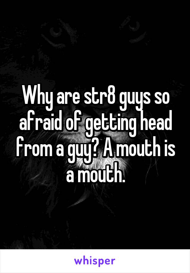 Why are str8 guys so afraid of getting head from a guy? A mouth is a mouth.