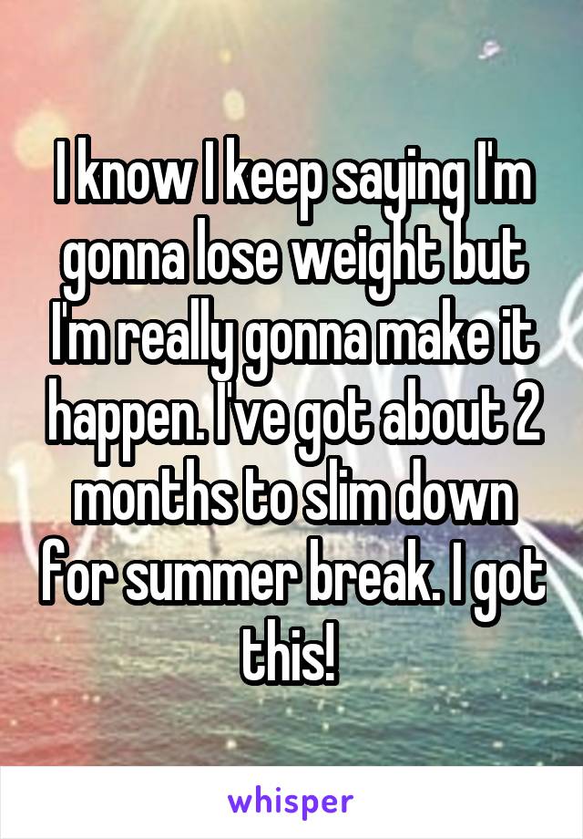 I know I keep saying I'm gonna lose weight but I'm really gonna make it happen. I've got about 2 months to slim down for summer break. I got this! 