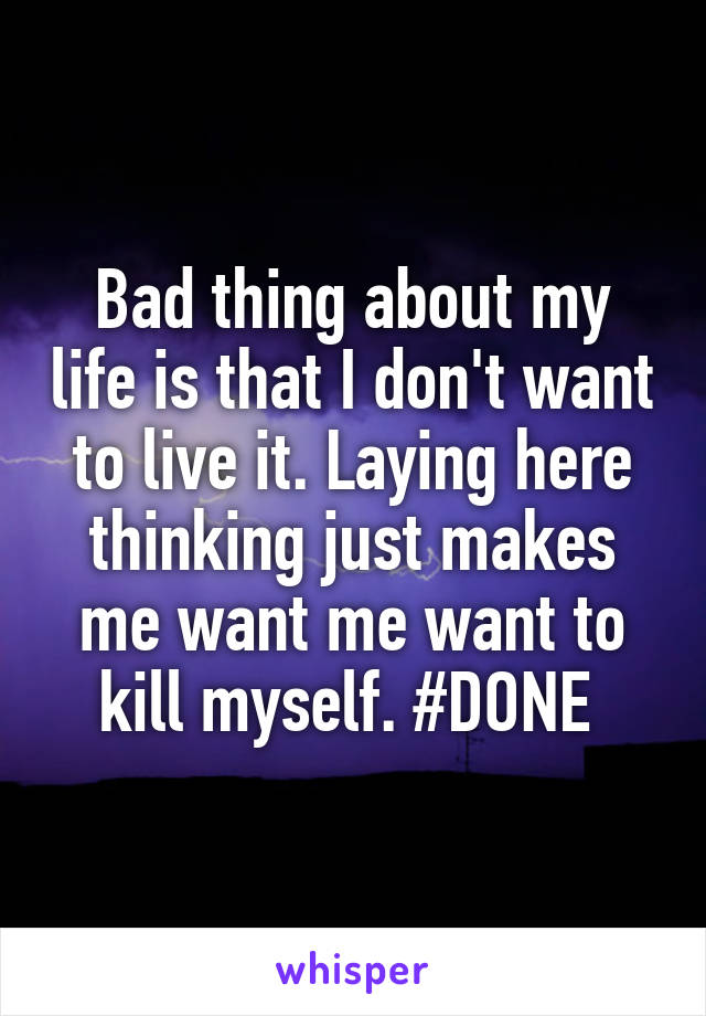 Bad thing about my life is that I don't want to live it. Laying here thinking just makes me want me want to kill myself. #DONE 