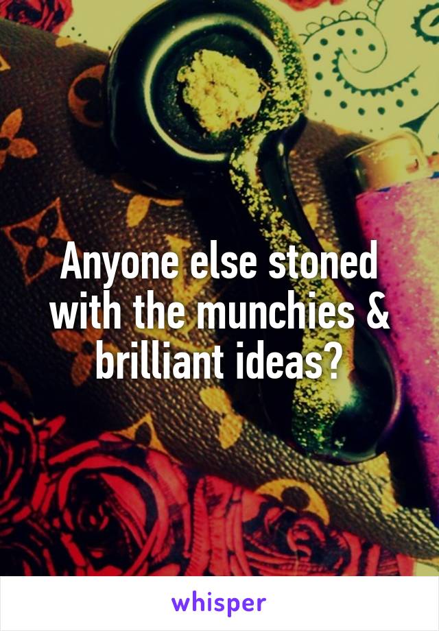 Anyone else stoned with the munchies & brilliant ideas?