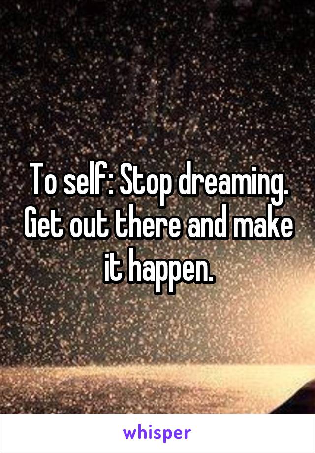 To self: Stop dreaming. Get out there and make it happen.