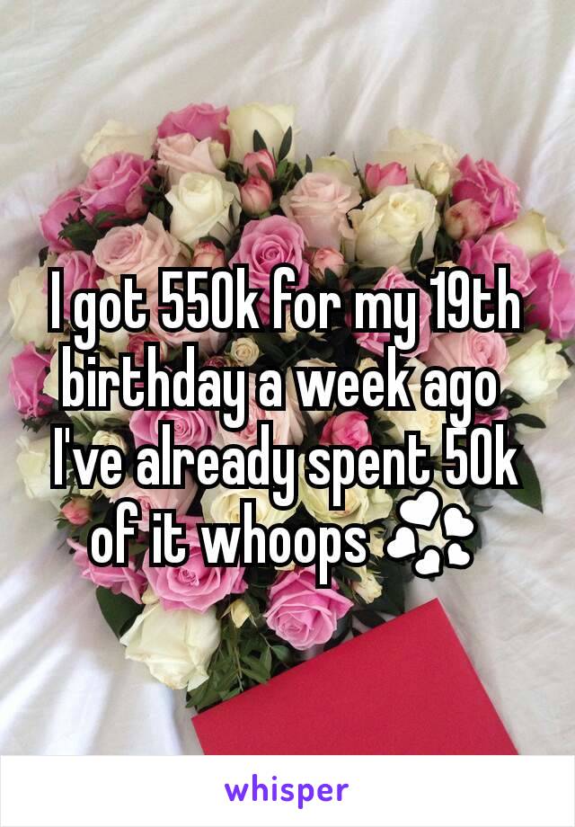 I got 550k for my 19th birthday a week ago 
I've already spent 50k of it whoops 💞