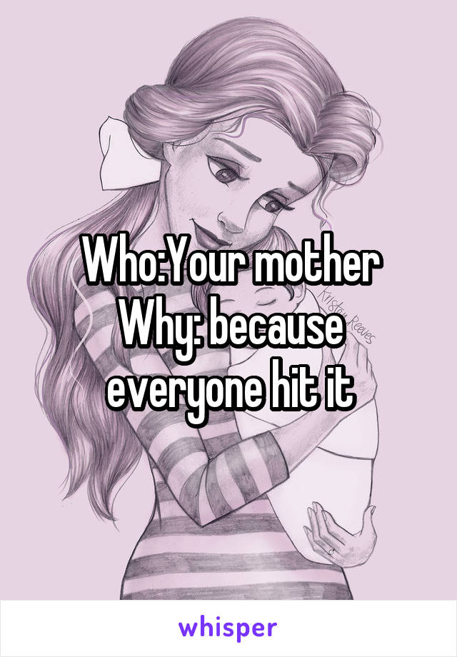 Who:Your mother
Why: because everyone hit it