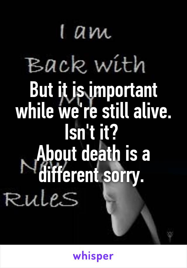 But it is important while we're still alive. Isn't it? 
About death is a different sorry. 