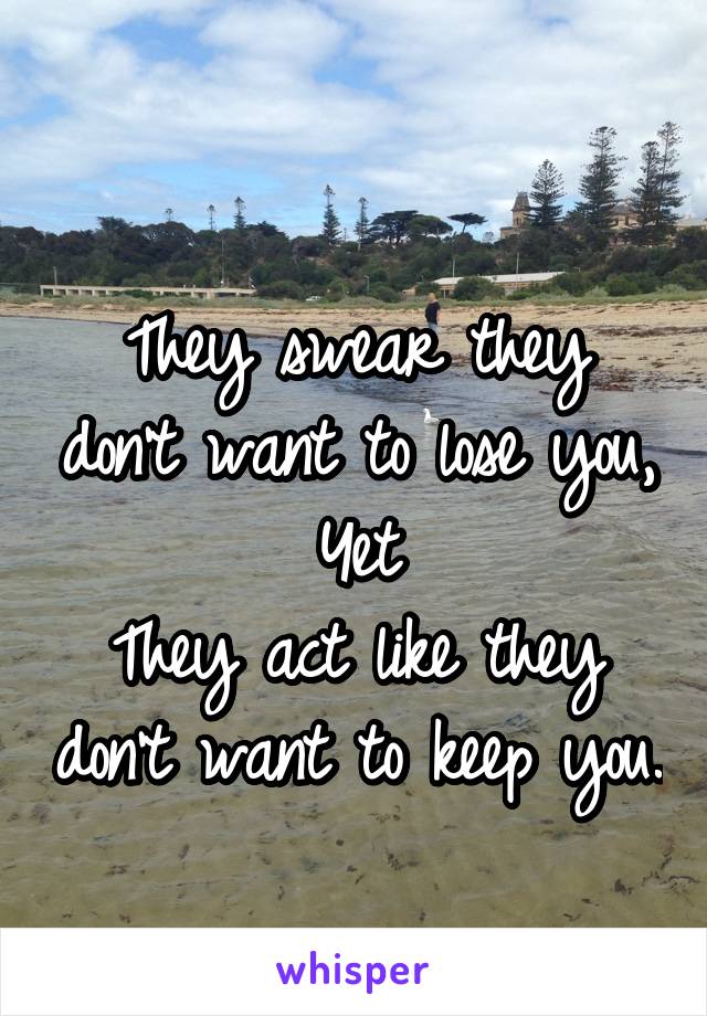 
They swear they don't want to lose you,
Yet
They act like they don't want to keep you.