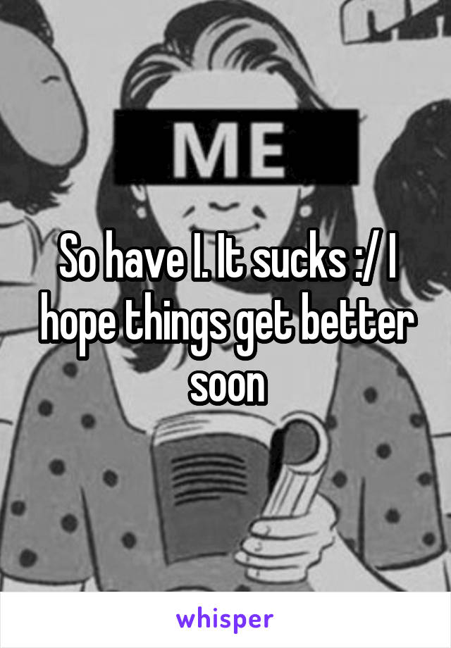 So have I. It sucks :/ I hope things get better soon