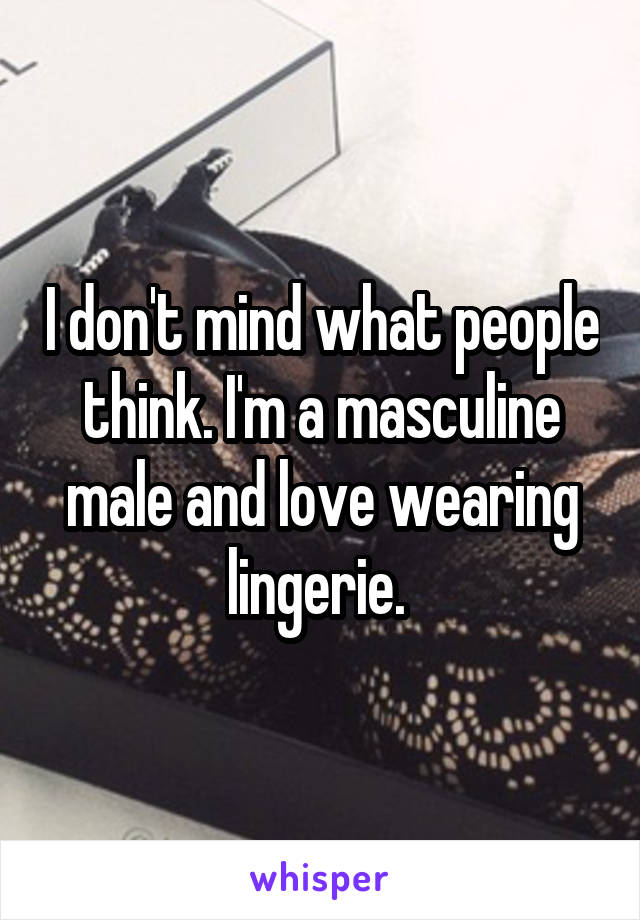 I don't mind what people think. I'm a masculine male and love wearing lingerie. 