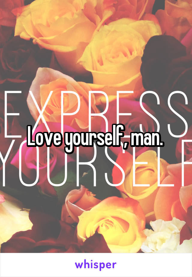 Love yourself, man. 