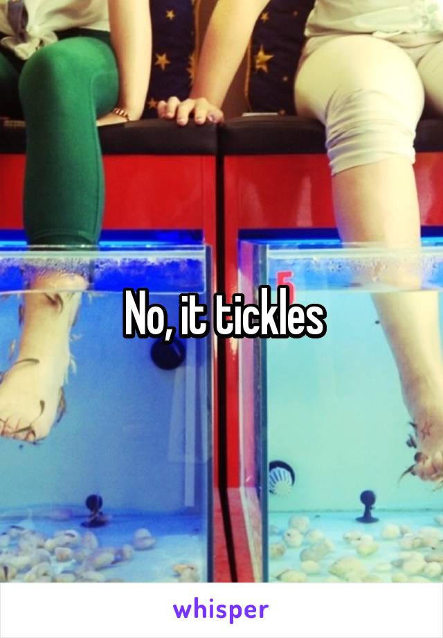 No, it tickles