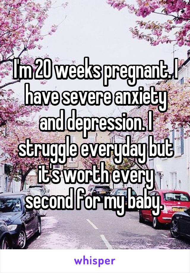 I'm 20 weeks pregnant. I have severe anxiety and depression. I struggle everyday but it's worth every second for my baby. 