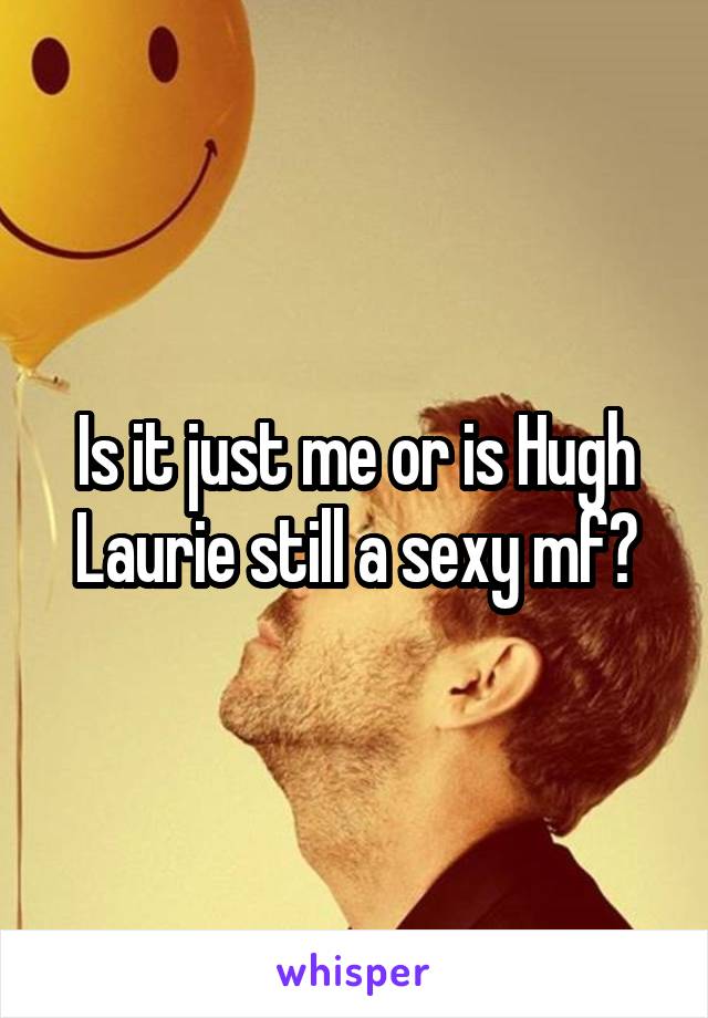 Is it just me or is Hugh Laurie still a sexy mf?