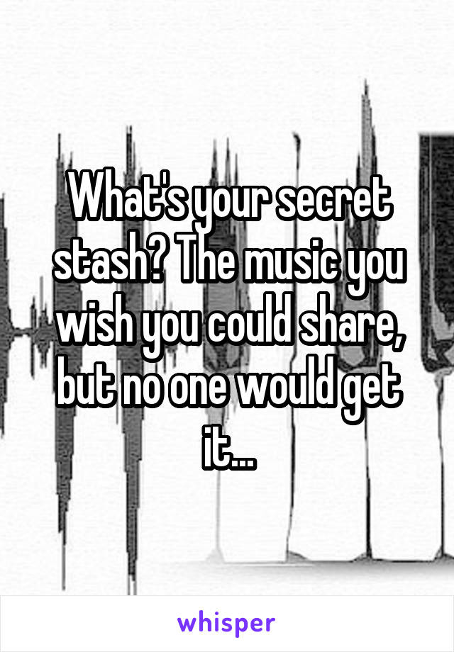 What's your secret stash? The music you wish you could share, but no one would get it...