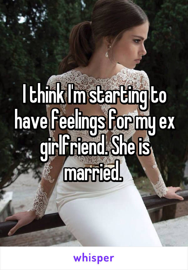 I think I'm starting to have feelings for my ex girlfriend. She is married. 