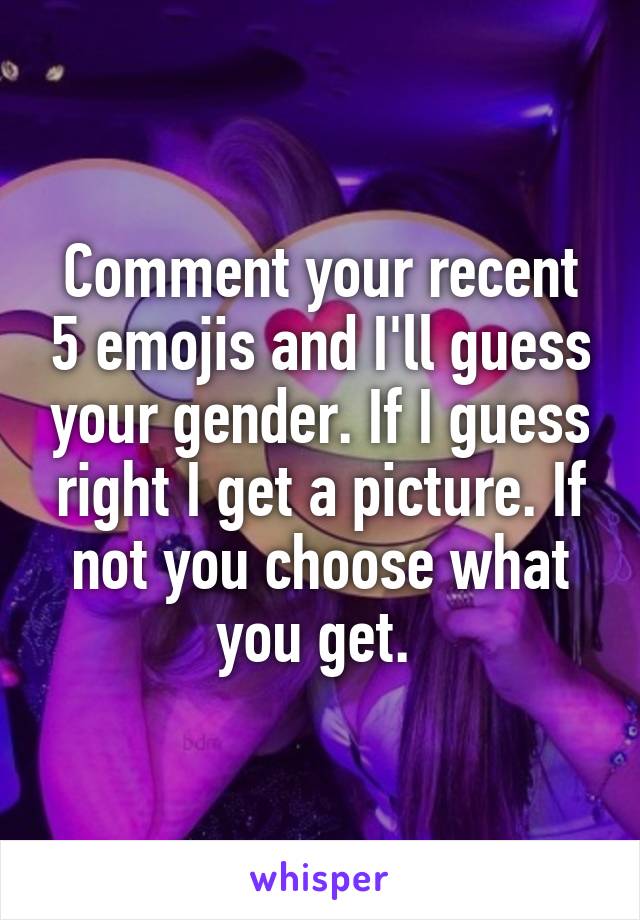 Comment your recent 5 emojis and I'll guess your gender. If I guess right I get a picture. If not you choose what you get. 