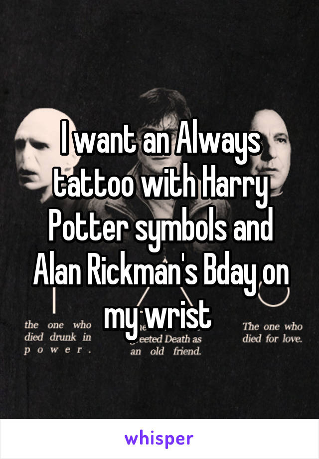 I want an Always tattoo with Harry Potter symbols and Alan Rickman's Bday on my wrist 